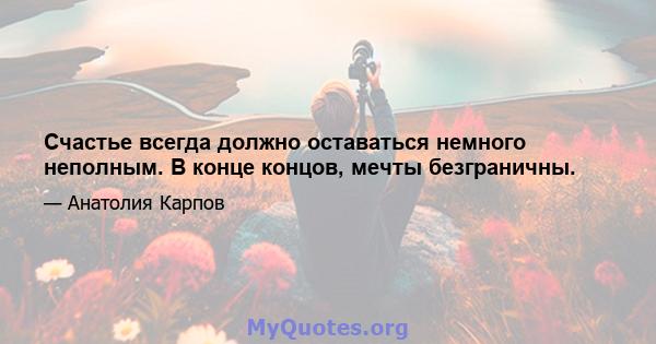 Счастье всегда должно оставаться немного неполным. В конце концов, мечты безграничны.