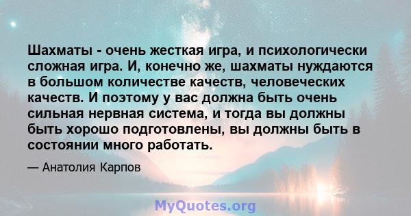 Шахматы - очень жесткая игра, и психологически сложная игра. И, конечно же, шахматы нуждаются в большом количестве качеств, человеческих качеств. И поэтому у вас должна быть очень сильная нервная система, и тогда вы