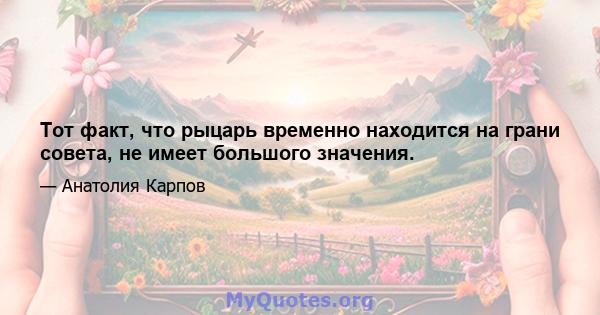 Тот факт, что рыцарь временно находится на грани совета, не имеет большого значения.