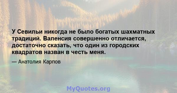 У Севильи никогда не было богатых шахматных традиций. Валенсия совершенно отличается, достаточно сказать, что один из городских квадратов назван в честь меня.