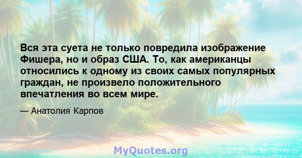 Вся эта суета не только повредила изображение Фишера, но и образ США. То, как американцы относились к одному из своих самых популярных граждан, не произвело положительного впечатления во всем мире.