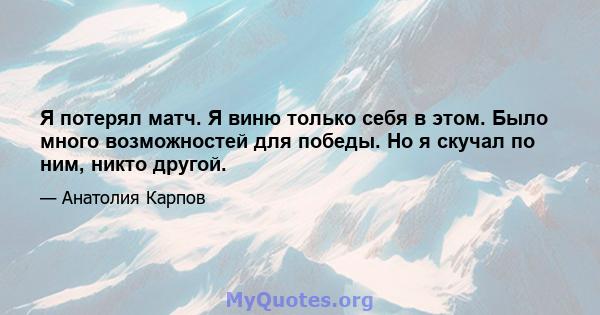 Я потерял матч. Я виню только себя в этом. Было много возможностей для победы. Но я скучал по ним, никто другой.