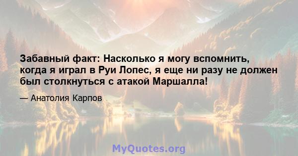 Забавный факт: Насколько я могу вспомнить, когда я играл в Руи Лопес, я еще ни разу не должен был столкнуться с атакой Маршалла!