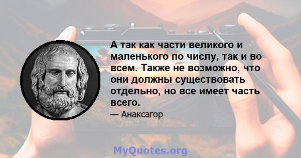 А так как части великого и маленького по числу, так и во всем. Также не возможно, что они должны существовать отдельно, но все имеет часть всего.