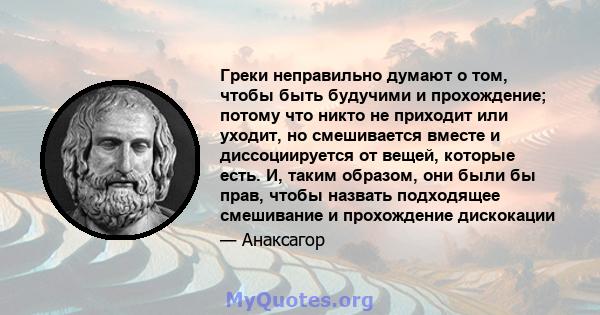 Греки неправильно думают о том, чтобы быть будучими и прохождение; потому что никто не приходит или уходит, но смешивается вместе и диссоциируется от вещей, которые есть. И, таким образом, они были бы прав, чтобы