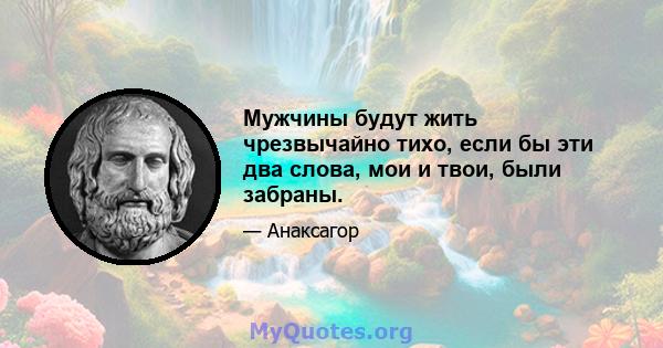 Мужчины будут жить чрезвычайно тихо, если бы эти два слова, мои и твои, были забраны.