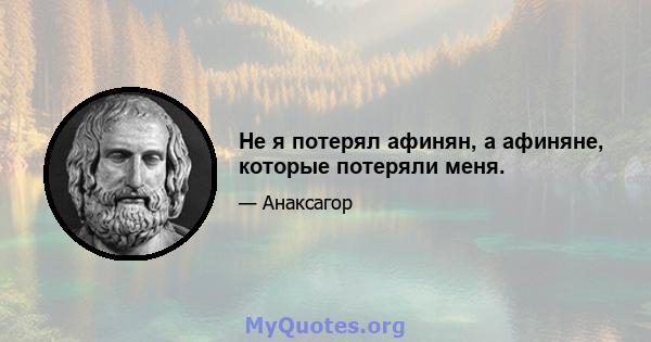 Не я потерял афинян, а афиняне, которые потеряли меня.