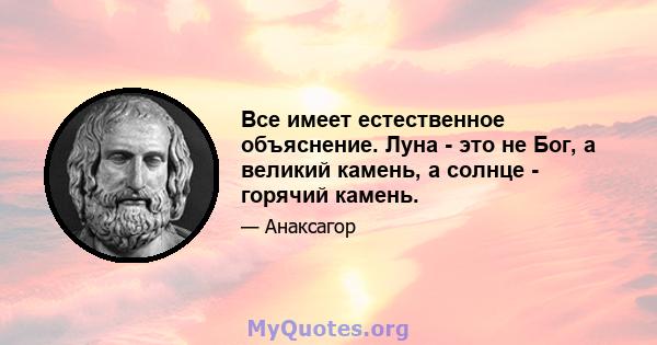 Все имеет естественное объяснение. Луна - это не Бог, а великий камень, а солнце - горячий камень.