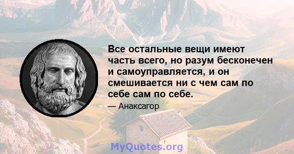 Все остальные вещи имеют часть всего, но разум бесконечен и самоуправляется, и он смешивается ни с чем сам по себе сам по себе.