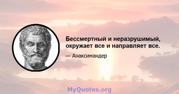 Бессмертный и неразрушимый, окружает все и направляет все.