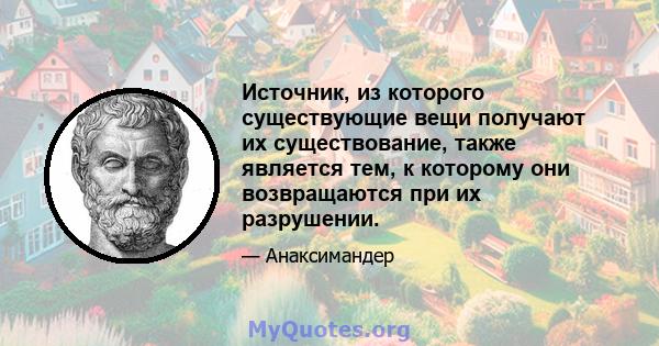 Источник, из которого существующие вещи получают их существование, также является тем, к которому они возвращаются при их разрушении.