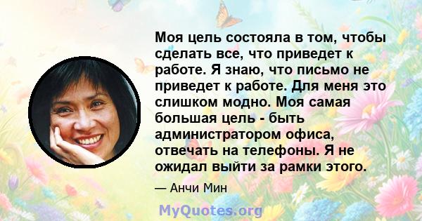 Моя цель состояла в том, чтобы сделать все, что приведет к работе. Я знаю, что письмо не приведет к работе. Для меня это слишком модно. Моя самая большая цель - быть администратором офиса, отвечать на телефоны. Я не