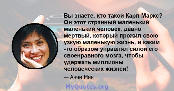 Вы знаете, кто такой Карл Маркс? Он этот странный маленький маленький человек, давно мертвый, который прожил свою узкую маленькую жизнь, и каким -то образом управлял силой его своенравного мозга, чтобы удержать миллионы 