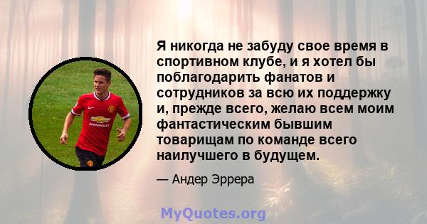 Я никогда не забуду свое время в спортивном клубе, и я хотел бы поблагодарить фанатов и сотрудников за всю их поддержку и, прежде всего, желаю всем моим фантастическим бывшим товарищам по команде всего наилучшего в