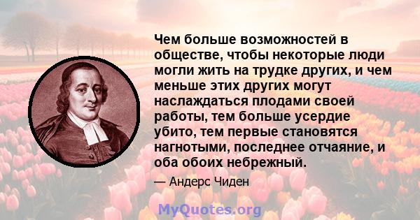 Чем больше возможностей в обществе, чтобы некоторые люди могли жить на трудке других, и чем меньше этих других могут наслаждаться плодами своей работы, тем больше усердие убито, тем первые становятся нагнотыми,