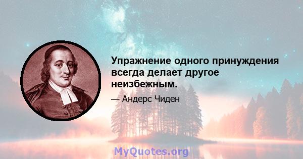 Упражнение одного принуждения всегда делает другое неизбежным.