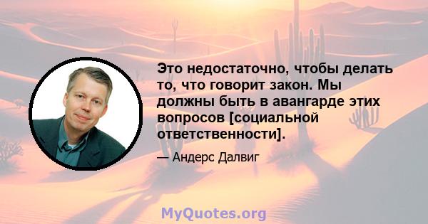 Это недостаточно, чтобы делать то, что говорит закон. Мы должны быть в авангарде этих вопросов [социальной ответственности].