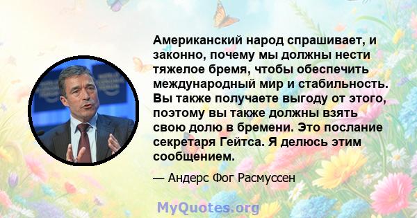 Американский народ спрашивает, и законно, почему мы должны нести тяжелое бремя, чтобы обеспечить международный мир и стабильность. Вы также получаете выгоду от этого, поэтому вы также должны взять свою долю в бремени.