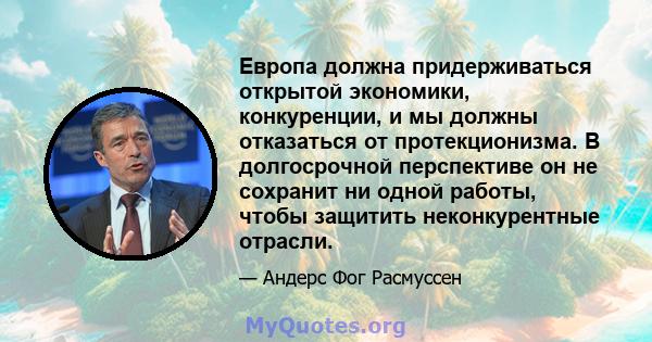 Европа должна придерживаться открытой экономики, конкуренции, и мы должны отказаться от протекционизма. В долгосрочной перспективе он не сохранит ни одной работы, чтобы защитить неконкурентные отрасли.