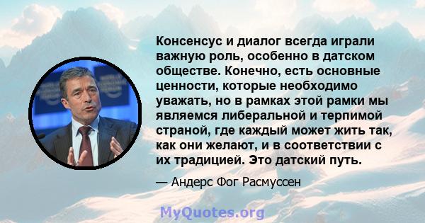 Консенсус и диалог всегда играли важную роль, особенно в датском обществе. Конечно, есть основные ценности, которые необходимо уважать, но в рамках этой рамки мы являемся либеральной и терпимой страной, где каждый может 