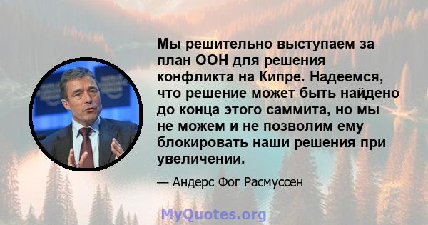 Мы решительно выступаем за план ООН для решения конфликта на Кипре. Надеемся, что решение может быть найдено до конца этого саммита, но мы не можем и не позволим ему блокировать наши решения при увеличении.