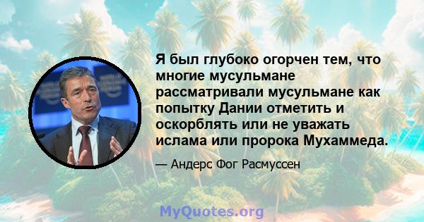 Я был глубоко огорчен тем, что многие мусульмане рассматривали мусульмане как попытку Дании отметить и оскорблять или не уважать ислама или пророка Мухаммеда.