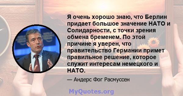 Я очень хорошо знаю, что Берлин придает большое значение НАТО и Солидарности, с точки зрения обмена бременем. По этой причине я уверен, что правительство Германии примет правильное решение, которое служит интересам