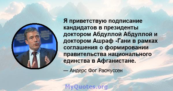 Я приветствую подписание кандидатов в президенты доктором Абдуллой Абдуллой и доктором Ашраф -Гани в рамках соглашения о формировании правительства национального единства в Афганистане.