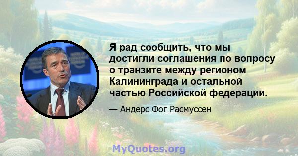 Я рад сообщить, что мы достигли соглашения по вопросу о транзите между регионом Калининграда и остальной частью Российской федерации.