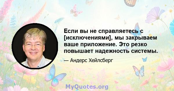 Если вы не справляетесь с [исключениями], мы закрываем ваше приложение. Это резко повышает надежность системы.