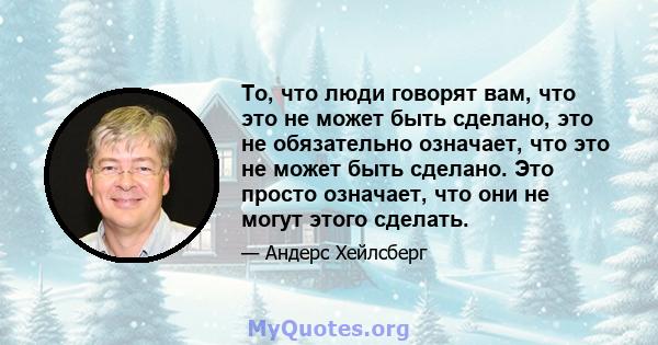 То, что люди говорят вам, что это не может быть сделано, это не обязательно означает, что это не может быть сделано. Это просто означает, что они не могут этого сделать.