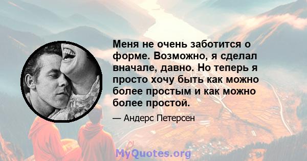 Меня не очень заботится о форме. Возможно, я сделал вначале, давно. Но теперь я просто хочу быть как можно более простым и как можно более простой.