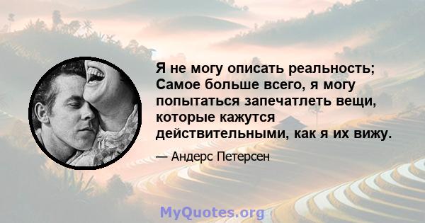 Я не могу описать реальность; Самое больше всего, я могу попытаться запечатлеть вещи, которые кажутся действительными, как я их вижу.