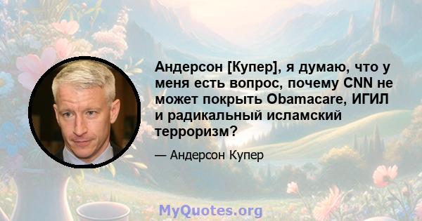 Андерсон [Купер], я думаю, что у меня есть вопрос, почему CNN не может покрыть Obamacare, ИГИЛ и радикальный исламский терроризм?