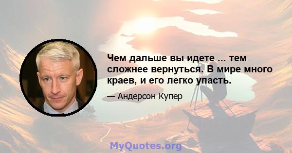 Чем дальше вы идете ... тем сложнее вернуться. В мире много краев, и его легко упасть.