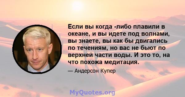 Если вы когда -либо плавили в океане, и вы идете под волнами, вы знаете, вы как бы двигались по течениям, но вас не бьют по верхней части воды. И это то, на что похожа медитация.