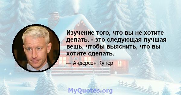 Изучение того, что вы не хотите делать, - это следующая лучшая вещь, чтобы выяснить, что вы хотите сделать.