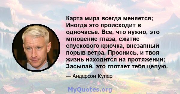 Карта мира всегда меняется; Иногда это происходит в одночасье. Все, что нужно, это мгновение глаза, сжатие спускового крючка, внезапный порыв ветра. Проснись, и твоя жизнь находится на протяжении; Засыпай, это глотает