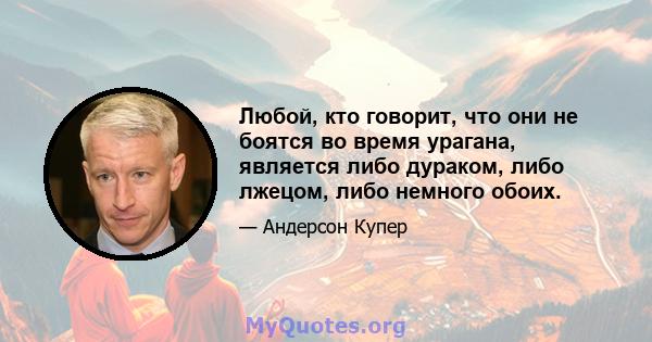 Любой, кто говорит, что они не боятся во время урагана, является либо дураком, либо лжецом, либо немного обоих.