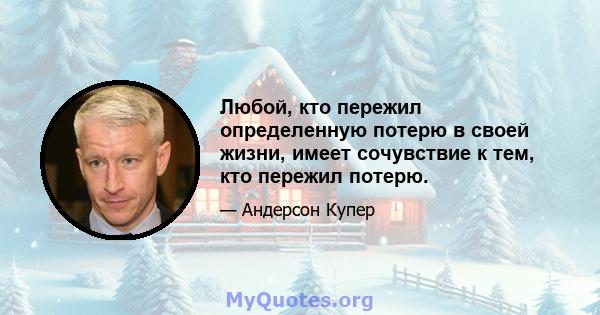 Любой, кто пережил определенную потерю в своей жизни, имеет сочувствие к тем, кто пережил потерю.