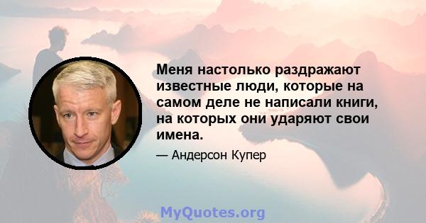 Меня настолько раздражают известные люди, которые на самом деле не написали книги, на которых они ударяют свои имена.