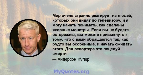 Мир очень странно реагирует на людей, которых они видят по телевизору, и я могу начать понимать, как сделаны якорные монстры. Если вы не будете осторожны, вы можете привыкнуть к тому, что с вами обращаются так, как