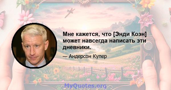 Мне кажется, что [Энди Коэн] может навсегда написать эти дневники.