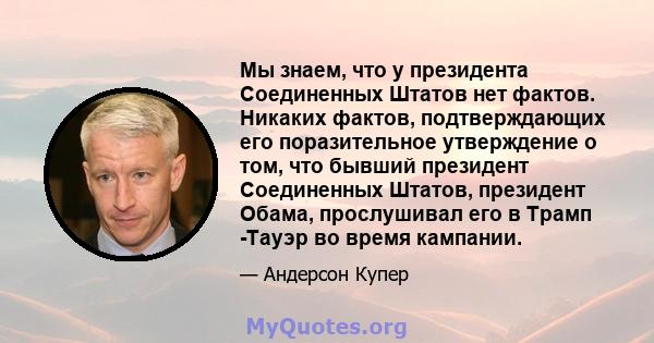 Мы знаем, что у президента Соединенных Штатов нет фактов. Никаких фактов, подтверждающих его поразительное утверждение о том, что бывший президент Соединенных Штатов, президент Обама, прослушивал его в Трамп -Тауэр во