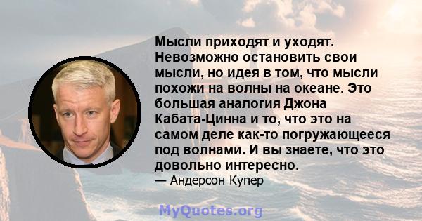 Мысли приходят и уходят. Невозможно остановить свои мысли, но идея в том, что мысли похожи на волны на океане. Это большая аналогия Джона Кабата-Цинна и то, что это на самом деле как-то погружающееся под волнами. И вы