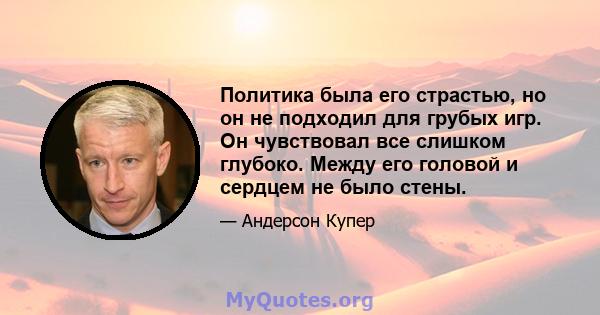 Политика была его страстью, но он не подходил для грубых игр. Он чувствовал все слишком глубоко. Между его головой и сердцем не было стены.