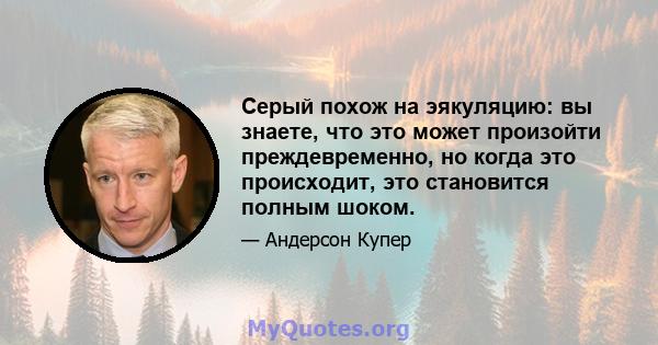 Серый похож на эякуляцию: вы знаете, что это может произойти преждевременно, но когда это происходит, это становится полным шоком.