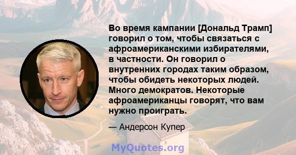 Во время кампании [Дональд Трамп] говорил о том, чтобы связаться с афроамериканскими избирателями, в частности. Он говорил о внутренних городах таким образом, чтобы обидеть некоторых людей. Много демократов. Некоторые