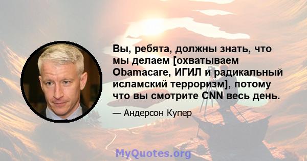 Вы, ребята, должны знать, что мы делаем [охватываем Obamacare, ИГИЛ и радикальный исламский терроризм], потому что вы смотрите CNN весь день.