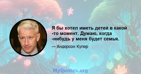 Я бы хотел иметь детей в какой -то момент. Думаю, когда -нибудь у меня будет семья.